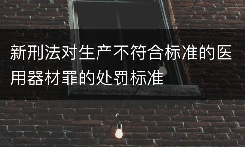 新刑法对生产不符合标准的医用器材罪的处罚标准
