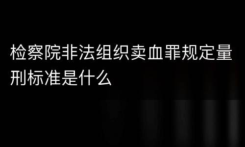 检察院非法组织卖血罪规定量刑标准是什么
