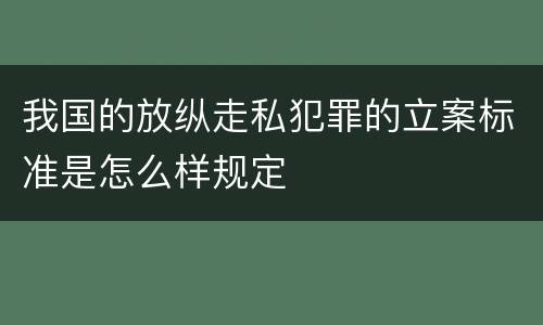 我国的放纵走私犯罪的立案标准是怎么样规定