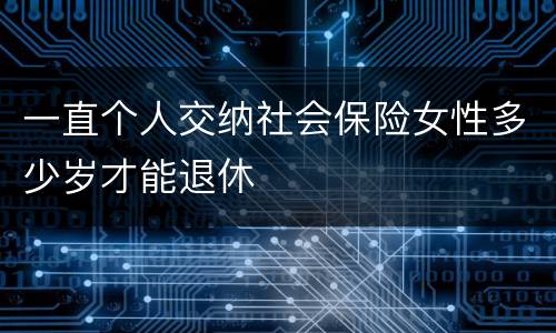 一直个人交纳社会保险女性多少岁才能退休
