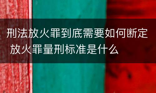 刑法放火罪到底需要如何断定 放火罪量刑标准是什么