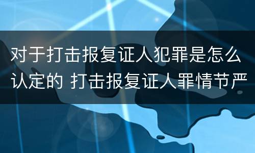 对于打击报复证人犯罪是怎么认定的 打击报复证人罪情节严重