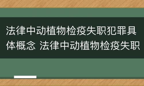 法律中动植物检疫失职犯罪具体概念 法律中动植物检疫失职犯罪具体概念是指