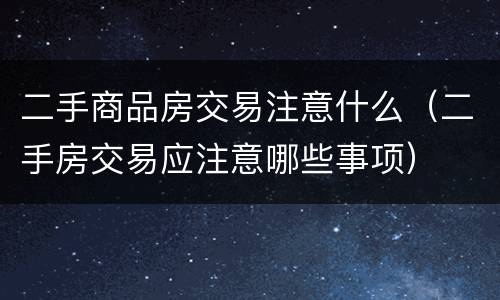 二手商品房交易注意什么（二手房交易应注意哪些事项）