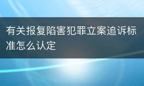 有关报复陷害犯罪立案追诉标准怎么认定