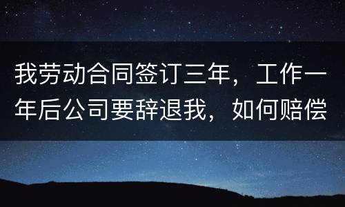 我劳动合同签订三年，工作一年后公司要辞退我，如何赔偿