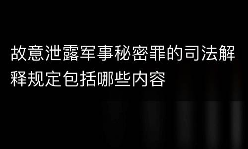 故意泄露军事秘密罪的司法解释规定包括哪些内容