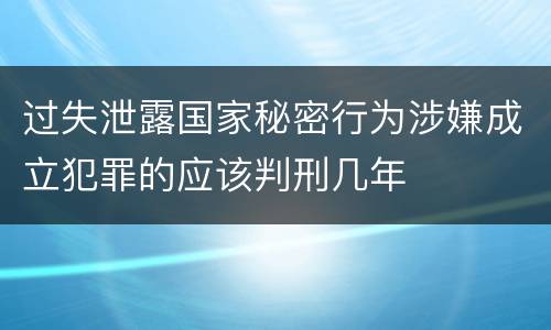 过失泄露国家秘密行为涉嫌成立犯罪的应该判刑几年