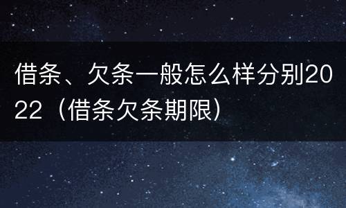 借条、欠条一般怎么样分别2022（借条欠条期限）