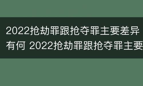 2022抢劫罪跟抢夺罪主要差异有何 2022抢劫罪跟抢夺罪主要差异有何区别