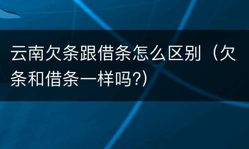 云南欠条跟借条怎么区别（欠条和借条一样吗?）