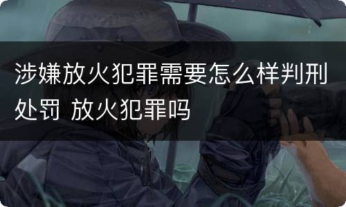 涉嫌放火犯罪需要怎么样判刑处罚 放火犯罪吗