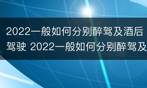 2022一般如何分别醉驾及酒后驾驶 2022一般如何分别醉驾及酒后驾驶和醉驾
