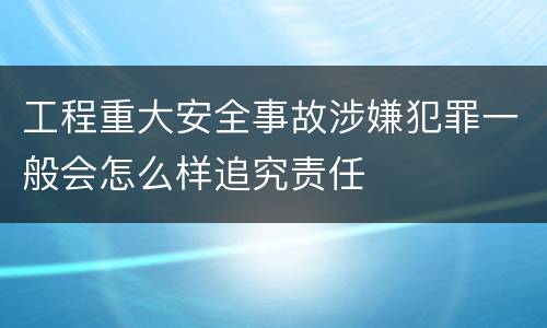 工程重大安全事故涉嫌犯罪一般会怎么样追究责任