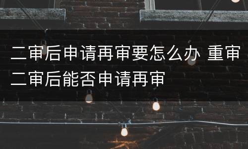 二审后申请再审要怎么办 重审二审后能否申请再审
