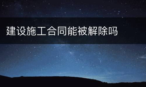 建设施工合同能被解除吗