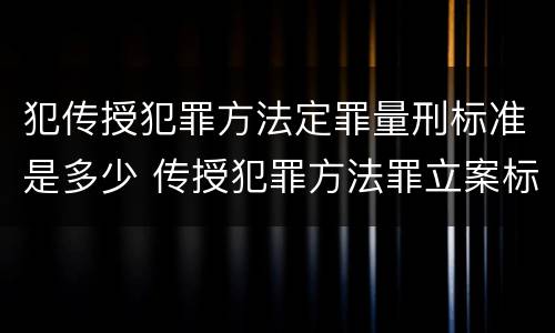 犯传授犯罪方法定罪量刑标准是多少 传授犯罪方法罪立案标准