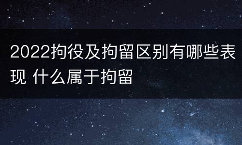 2022拘役及拘留区别有哪些表现 什么属于拘留