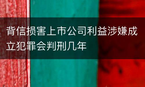 背信损害上市公司利益涉嫌成立犯罪会判刑几年