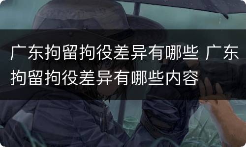 广东拘留拘役差异有哪些 广东拘留拘役差异有哪些内容