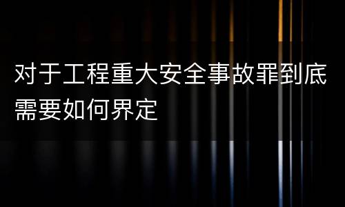 对于工程重大安全事故罪到底需要如何界定