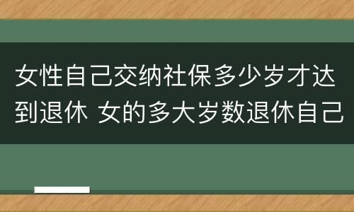 女性自己交纳社保多少岁才达到退休 女的多大岁数退休自己交的社保