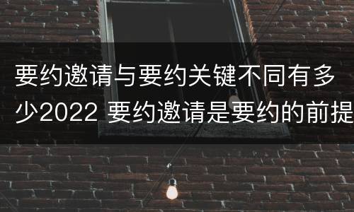 要约邀请与要约关键不同有多少2022 要约邀请是要约的前提