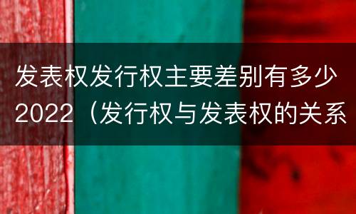 发表权发行权主要差别有多少2022（发行权与发表权的关系）
