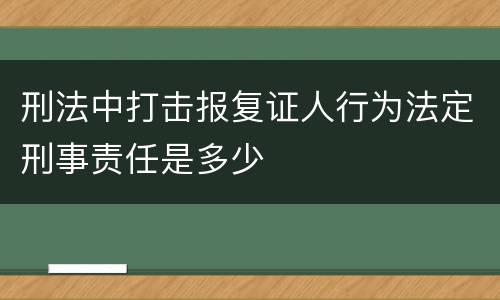 刑法中打击报复证人行为法定刑事责任是多少