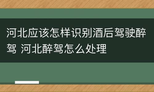 河北应该怎样识别酒后驾驶醉驾 河北醉驾怎么处理