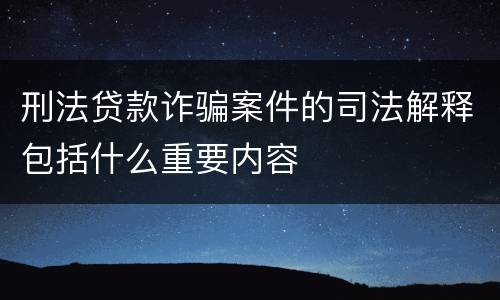 刑法贷款诈骗案件的司法解释包括什么重要内容