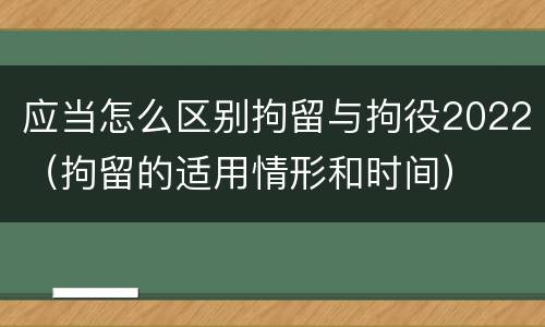 应当怎么区别拘留与拘役2022（拘留的适用情形和时间）