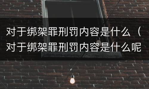 对于绑架罪刑罚内容是什么（对于绑架罪刑罚内容是什么呢）