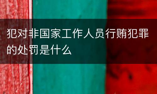 犯对非国家工作人员行贿犯罪的处罚是什么