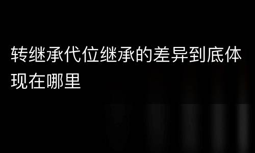转继承代位继承的差异到底体现在哪里