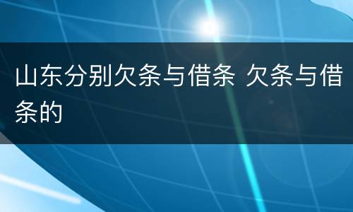 山东分别欠条与借条 欠条与借条的