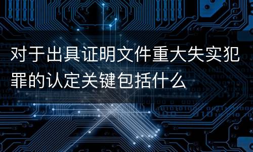 对于出具证明文件重大失实犯罪的认定关键包括什么