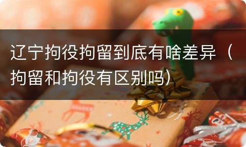 辽宁拘役拘留到底有啥差异（拘留和拘役有区别吗）