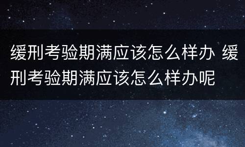 缓刑考验期满应该怎么样办 缓刑考验期满应该怎么样办呢