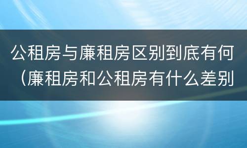 公租房与廉租房区别到底有何（廉租房和公租房有什么差别）