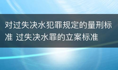 对过失决水犯罪规定的量刑标准 过失决水罪的立案标准