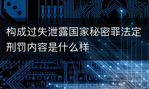 构成过失泄露国家秘密罪法定刑罚内容是什么样