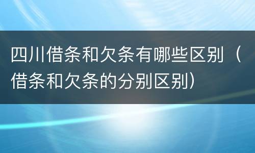 四川借条和欠条有哪些区别（借条和欠条的分别区别）