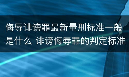 侮辱诽谤罪最新量刑标准一般是什么 诽谤侮辱罪的判定标准