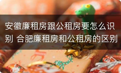 安徽廉租房跟公租房要怎么识别 合肥廉租房和公租房的区别