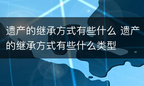 遗产的继承方式有些什么 遗产的继承方式有些什么类型