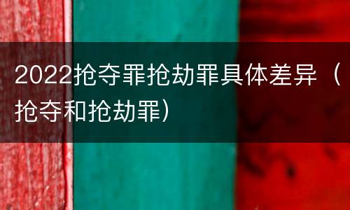 2022抢夺罪抢劫罪具体差异（抢夺和抢劫罪）