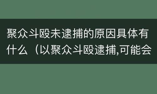 聚众斗殴未逮捕的原因具体有什么（以聚众斗殴逮捕,可能会改变么）