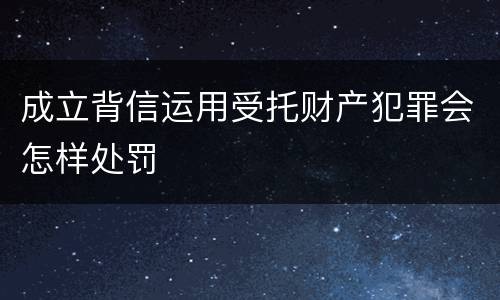 成立背信运用受托财产犯罪会怎样处罚