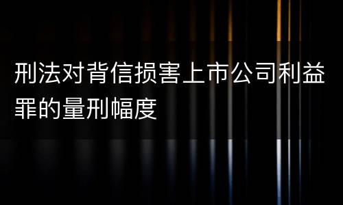 刑法对背信损害上市公司利益罪的量刑幅度